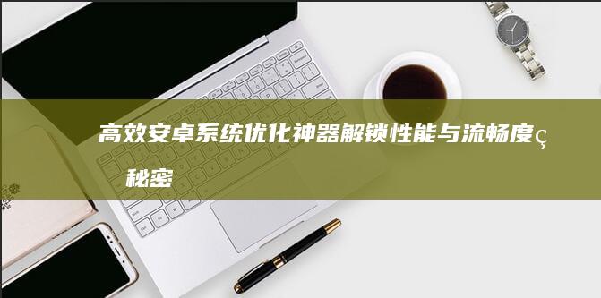 高效安卓系统优化神器：解锁性能与流畅度的秘密工具